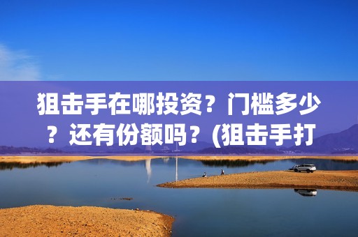 狙击手在哪投资？门槛多少？还有份额吗？(狙击手打哪里)