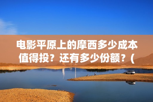 电影平原上的摩西多少成本值得投？还有多少份额？(平原上的摩西剧情简介)