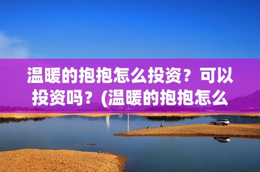 温暖的抱抱怎么投资？可以投资吗？(温暖的抱抱怎么样)