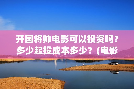 开国将帅电影可以投资吗？多少起投成本多少？(电影 开国将帅)