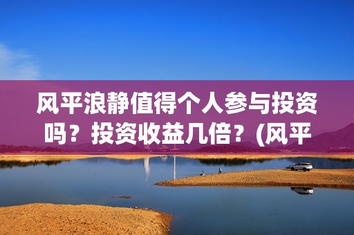 风平浪静值得个人参与投资吗？投资收益几倍？(风平浪静深度解析知乎)