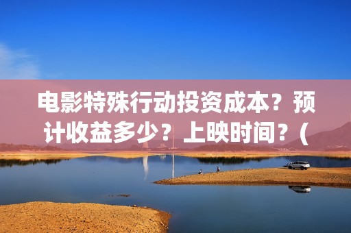 电影特殊行动投资成本？预计收益多少？上映时间？(电影特殊行动投屏观看)