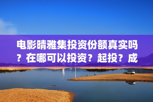 电影晴雅集投资份额真实吗？在哪可以投资？起投？成本？(晴雅集电影投资多少钱)