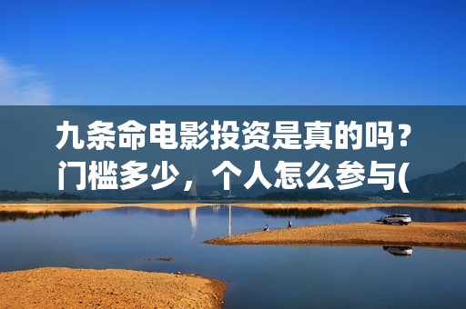 九条命电影投资是真的吗？门槛多少，个人怎么参与(电影九条命投资成本)