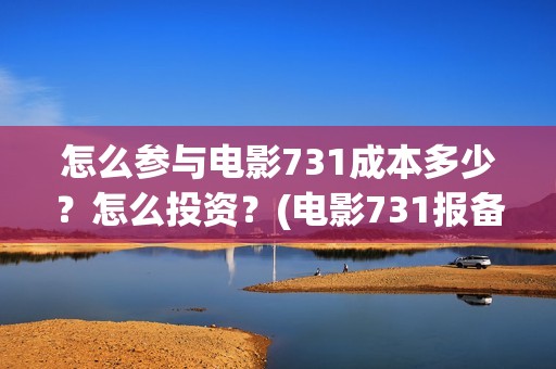 怎么参与电影731成本多少？怎么投资？(电影731报备了吗)