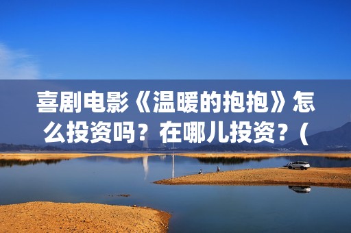 喜剧电影《温暖的抱抱》怎么投资吗？在哪儿投资？(温暖2016)