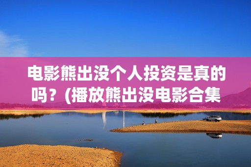电影熊出没个人投资是真的吗？(播放熊出没电影合集)