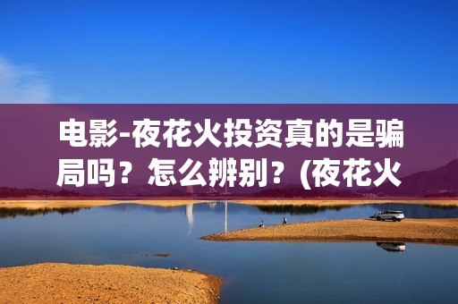 电影-夜花火投资真的是骗局吗？怎么辨别？(夜花火哪家公司出品)