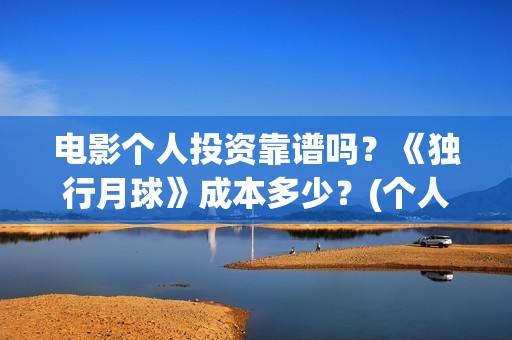 电影个人投资靠谱吗？《独行月球》成本多少？(个人投资电影在)