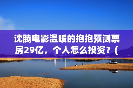 沈腾电影温暖的抱抱预测票房29亿，个人怎么投资？(沈腾《温暖的抱抱》)