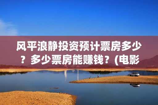 风平浪静投资预计票房多少？多少票房能赚钱？(电影风平浪静投资)