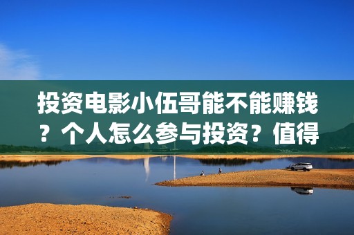 投资电影小伍哥能不能赚钱？个人怎么参与投资？值得投资吗？(小伍哥电影投资多少钱)
