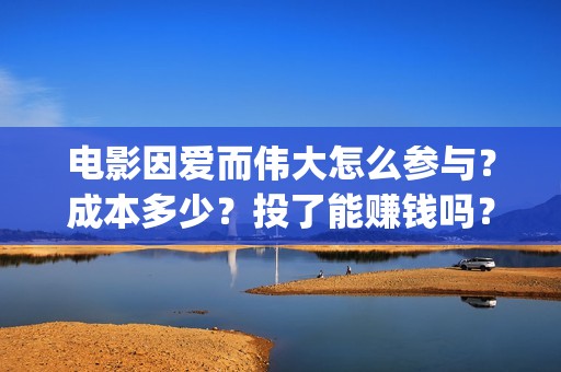电影因爱而伟大怎么参与？成本多少？投了能赚钱吗？(电影因爱而伟大主演)