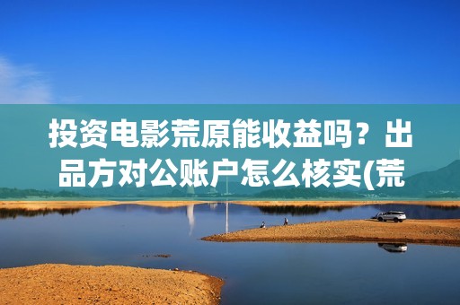 投资电影荒原能收益吗？出品方对公账户怎么核实(荒原电影什么时候上映)