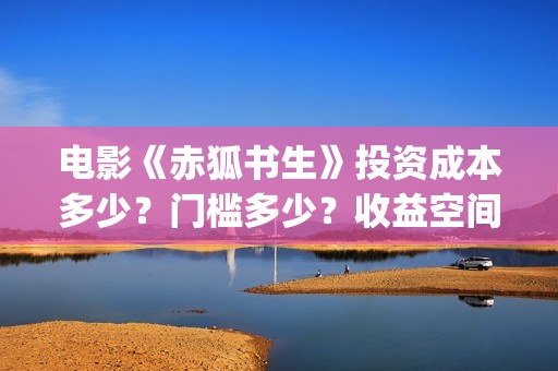 电影《赤狐书生》投资成本多少？门槛多少？收益空间大吗？(电影《赤狐书生》12.4上映)