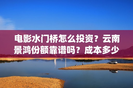 电影水门桥怎么投资？云南景鸿份额靠谱吗？成本多少？(水门桥电影是真的吗)