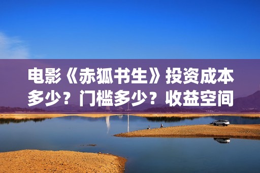 电影《赤狐书生》投资成本多少？门槛多少？收益空间大吗？(电影:赤狐书生)