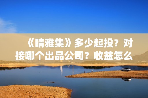 　《晴雅集》多少起投？对接哪个出品公司？收益怎么算？(晴雅集一共多长时间)