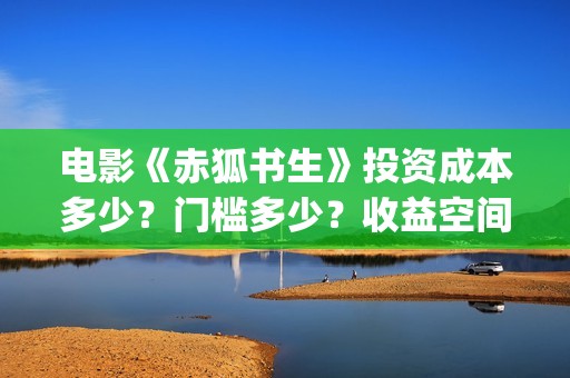 电影《赤狐书生》投资成本多少？门槛多少？收益空间大吗？(电影《赤狐书生》演员表)