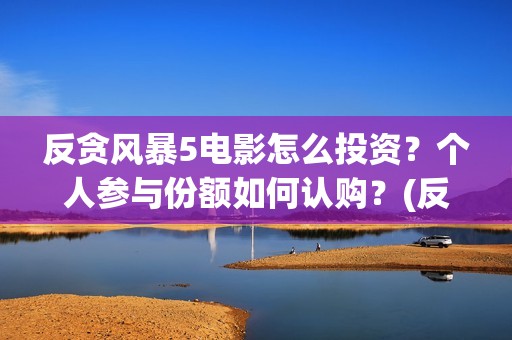 反贪风暴5电影怎么投资？个人参与份额如何认购？(反贪风暴5电影频道2021版)