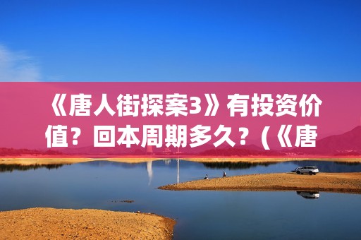 《唐人街探案3》有投资价值？回本周期多久？(《唐人街探案3》电影免费观看)