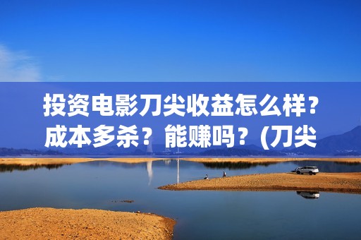 投资电影刀尖收益怎么样？成本多杀？能赚吗？(刀尖电影票房预估)