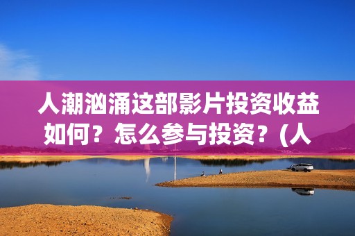 人潮汹涌这部影片投资收益如何？怎么参与投资？(人潮汹涌哪个电影)