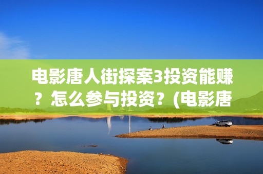 电影唐人街探案3投资能赚？怎么参与投资？(电影唐人街探案3)