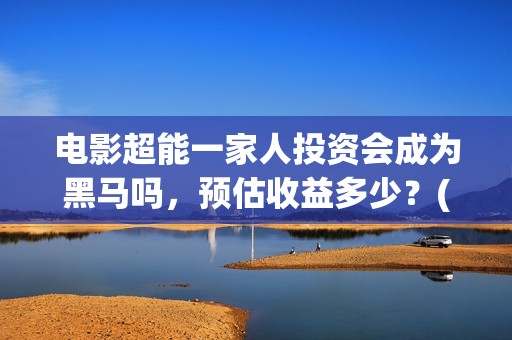 电影超能一家人投资会成为黑马吗，预估收益多少？(电影超能一家人免费观看完整版)
