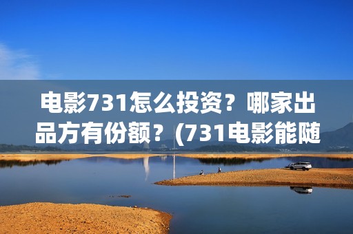 电影731怎么投资？哪家出品方有份额？(731电影能随便入股吗)