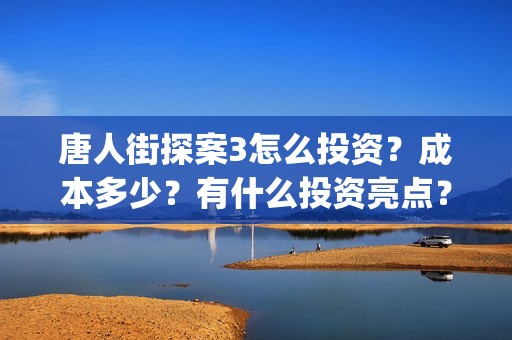 唐人街探案3怎么投资？成本多少？有什么投资亮点？(唐人街探案怎么办)