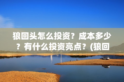 狼回头怎么投资？成本多少？有什么投资亮点？(狼回头最新消息)