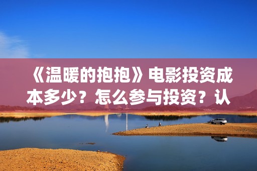 《温暖的抱抱》电影投资成本多少？怎么参与投资？认购标准？(《温暖的抱抱》在线观看完整版)