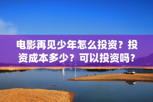 电影再见少年怎么投资？投资成本多少？可以投资吗？(电影再见少年真实事件原型)
