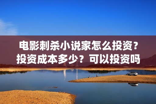 电影刺杀小说家怎么投资？投资成本多少？可以投资吗？(电影刺杀小说家剧情简介)