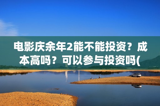 电影庆余年2能不能投资？成本高吗？可以参与投资吗(庆余年2 视频)