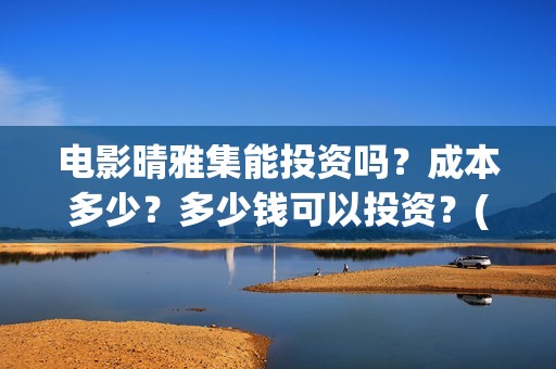 电影晴雅集能投资吗？成本多少？多少钱可以投资？(晴雅集电影好不好看)