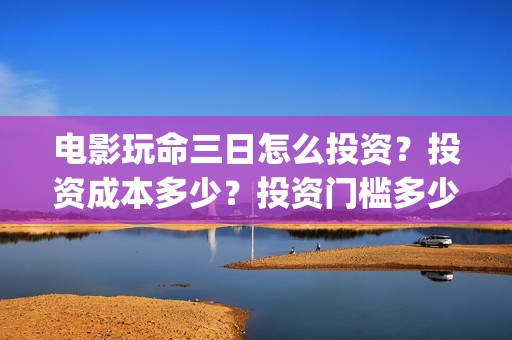 电影玩命三日怎么投资？投资成本多少？投资门槛多少？(最新电影玩命三日)