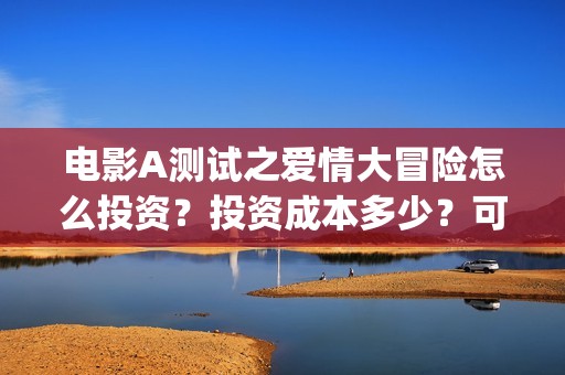 电影A测试之爱情大冒险怎么投资？投资成本多少？可以投资吗？(a测试什么时候上映)