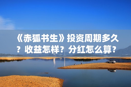 《赤狐书生》投资周期多久？收益怎样？分红怎么算？(赤狐书生讲述)