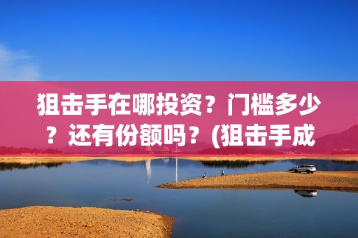 狙击手在哪投资？门槛多少？还有份额吗？(狙击手成本)