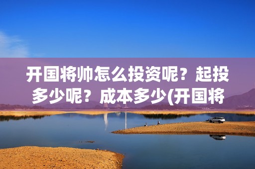 开国将帅怎么投资呢？起投多少呢？成本多少(开国将帅投资方中有哪些)