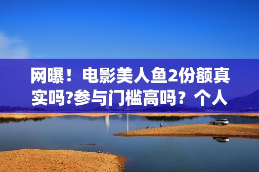 网曝！电影美人鱼2份额真实吗?参与门槛高吗？个人怎么投资？(美人电影百科)