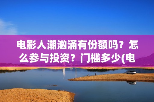 电影人潮汹涌有份额吗？怎么参与投资？门槛多少(电影人潮汹涌有几部)