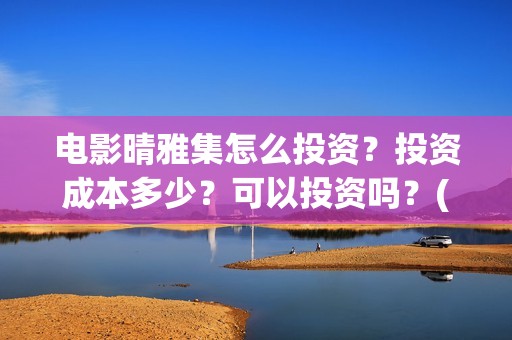 电影晴雅集怎么投资？投资成本多少？可以投资吗？(晴雅集电影结束)