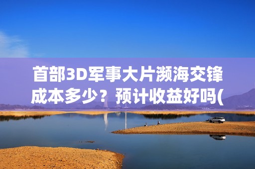 首部3D军事大片濒海交锋成本多少？预计收益好吗(军事3d模型)