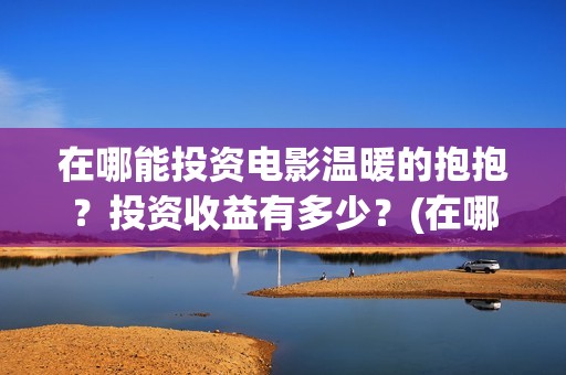 在哪能投资电影温暖的抱抱？投资收益有多少？(在哪里可以投资电影业呢)