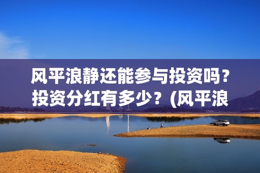 风平浪静还能参与投资吗？投资分红有多少？(风平浪静能形容人吗)