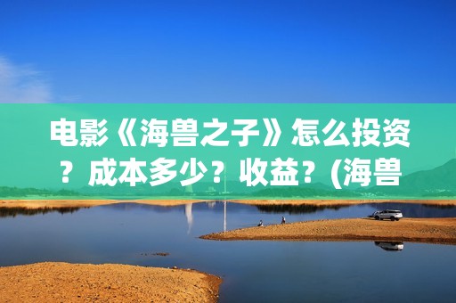 电影《海兽之子》怎么投资？成本多少？收益？(海兽之子电影海报)