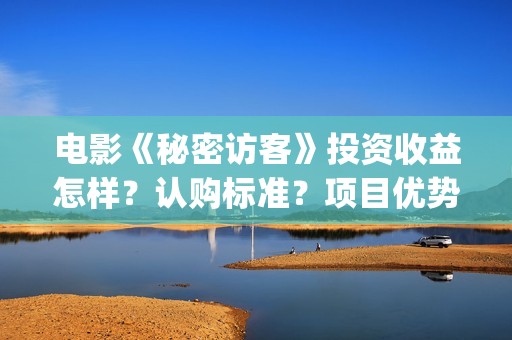 电影《秘密访客》投资收益怎样？认购标准？项目优势?(解读电影秘密访客)